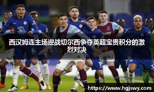 西汉姆连主场迎战切尔西争夺英超宝贵积分的激烈对决
