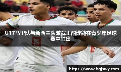 U17马里队与新西兰队激战正酣谁能在青少年足球赛中胜出