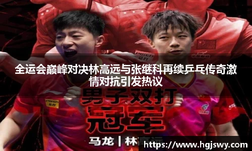 全运会巅峰对决林高远与张继科再续乒乓传奇激情对抗引发热议