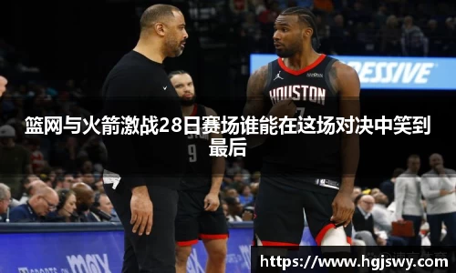 篮网与火箭激战28日赛场谁能在这场对决中笑到最后