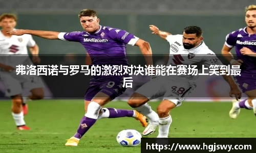弗洛西诺与罗马的激烈对决谁能在赛场上笑到最后