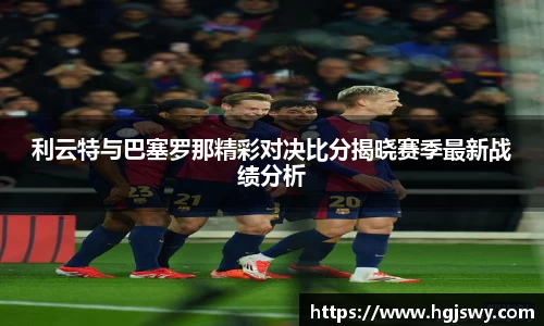 利云特与巴塞罗那精彩对决比分揭晓赛季最新战绩分析
