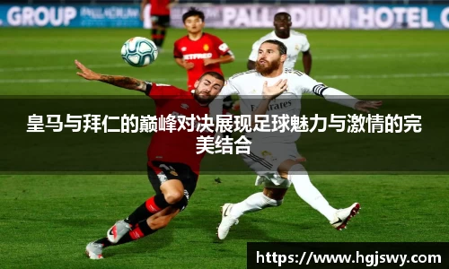 皇马与拜仁的巅峰对决展现足球魅力与激情的完美结合