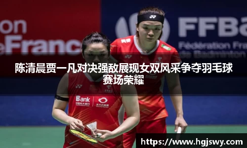 陈清晨贾一凡对决强敌展现女双风采争夺羽毛球赛场荣耀