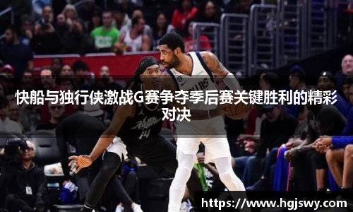 快船与独行侠激战G赛争夺季后赛关键胜利的精彩对决