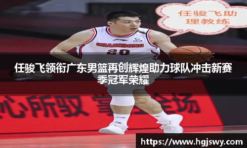 任骏飞领衔广东男篮再创辉煌助力球队冲击新赛季冠军荣耀