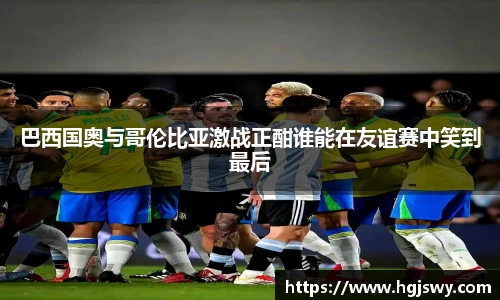巴西国奥与哥伦比亚激战正酣谁能在友谊赛中笑到最后