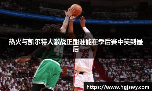 热火与凯尔特人激战正酣谁能在季后赛中笑到最后