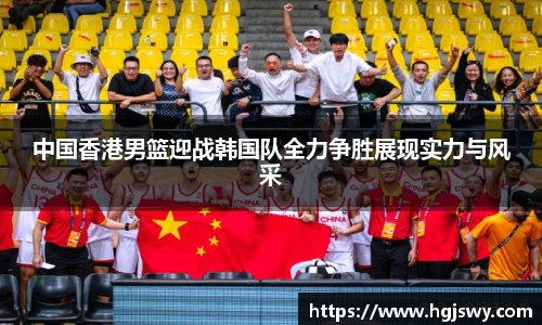中国香港男篮迎战韩国队全力争胜展现实力与风采