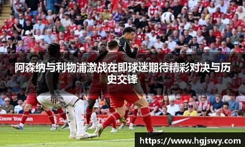 阿森纳与利物浦激战在即球迷期待精彩对决与历史交锋