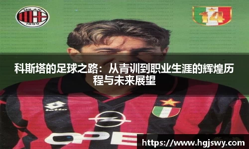 科斯塔的足球之路：从青训到职业生涯的辉煌历程与未来展望
