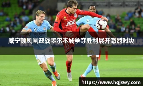 威宁顿凤凰迎战墨尔本城争夺胜利展开激烈对决