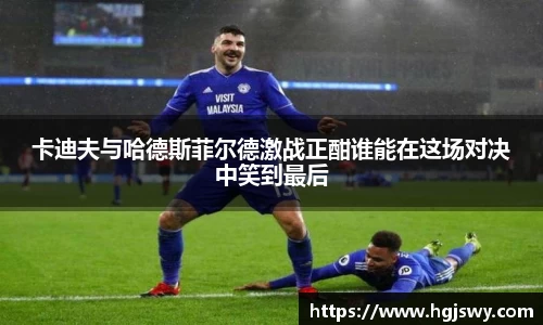 卡迪夫与哈德斯菲尔德激战正酣谁能在这场对决中笑到最后