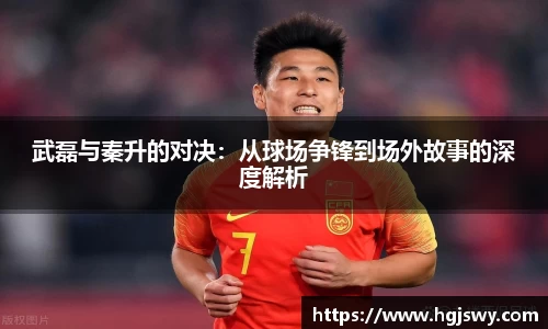 武磊与秦升的对决：从球场争锋到场外故事的深度解析