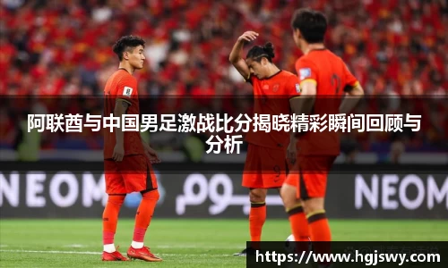 阿联酋与中国男足激战比分揭晓精彩瞬间回顾与分析