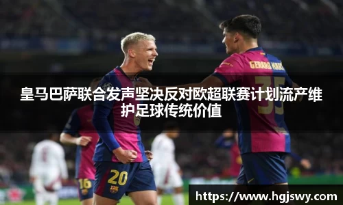 皇马巴萨联合发声坚决反对欧超联赛计划流产维护足球传统价值