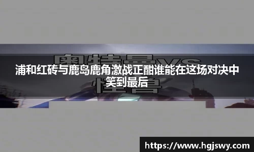 浦和红砖与鹿岛鹿角激战正酣谁能在这场对决中笑到最后
