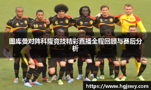 图库曼对阵科隆竞技精彩直播全程回顾与赛后分析