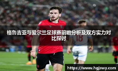 格鲁吉亚与爱尔兰足球赛前瞻分析及双方实力对比探讨